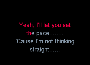 Yeah, I'll let you set

the pace ........
'Cause I'm not thinking
straight ......