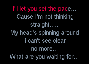 I'll let you set the pace...
'Cause I'm not thinking
straight .....

My head's spinning around
i can't see clear
no more...

What are you waiting for... l