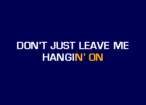 DON'T JUST LEAVE ME

HANGIN' ON