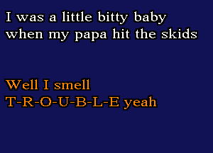 I was a little bitty baby
when my papa hit the skids

XVell I smell
T-R-O-U-B-L-E yeah