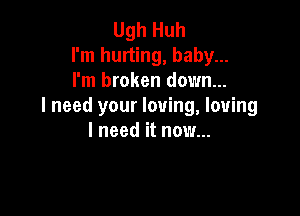 Ugh Huh
I'm hurting, baby...
I'm broken down...
I need your loving, loving

I need it now...