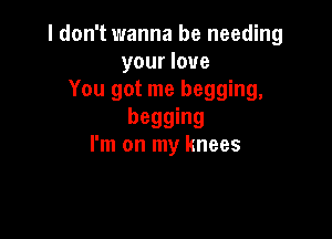 I don't wanna be needing
your love
You got me begging,

begging
I'm on my knees