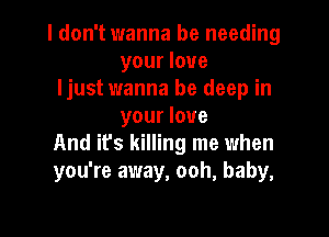 I don't wanna be needing
your love
ljust wanna be deep in
your love

And it's killing me when
you're away, ooh, baby,