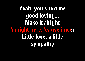 Yeah, you show me
good loving...

Make it alright
I'm right here, 'cause i need

Little love, a little
sympathy