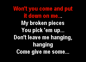 Won't you come and put
it down on me...
My broken pieces
You pick 'em up...

Don't leave me hanging,
hanging
Come give me some...