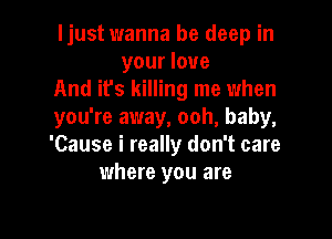 ljust wanna be deep in
your love

And it's killing me when

you're away, ooh, baby,

'Cause i really don't care
where you are