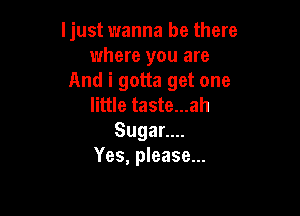 Ijust wanna be there
where you are
And i gotta get one
little taste...ah

SugaL.
Yes, please...