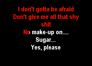 I don't gotta be afraid
Don't give me all that shy
shit
No make-up on....

Suganu
Yes, please