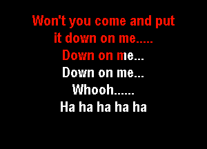 Won't you come and put
it down on me .....
Down on me...
Down on me...

Whooh ......
Ha ha ha ha ha