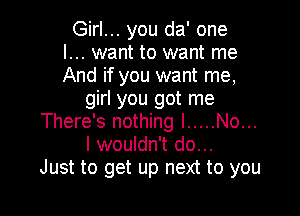 Girl... you da' one
I... want to want me
And if you want me,

girl you got me

There's nothing I ..... No...
I wouldn't do...
Just to get up next to you