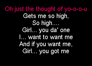 Oh just the thought of yo-o-o-u
Gets me so high,

80 high....
Girl... you da' one

I... want to want me
And if you want me,
Girl... you got me