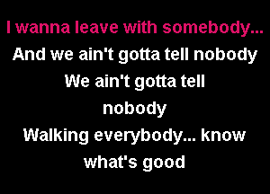 I wanna leave with somebody...
And we ain't gotta tell nobody
We ain't gotta tell
nobody
Walking everybody... know
what's good