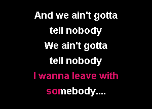 And we ain't gotta
tell nobody
We ain't gotta

tell nobody
I wanna leave with
somebody....