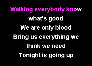 Walking everybody know
what's good
We are only blood

Bring us everything we
think we need
Tonight is going up