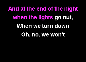 And at the end of the night
when the lights go out,
When we turn down

Oh, no, we won't