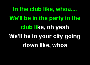 In the club like, whoa....
We'll be in the party in the
club like, oh yeah

We'll be in your city going
down like, whoa