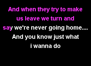 And when they try to make
us leave we turn and
say we're never going home....
And you knowjust what
i wanna do
