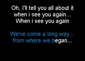 Oh, I'll tell you all about it
when i see you again...
When i see you again

We've come a long way...
from where we began...