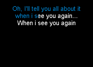 Oh, I'll tell you all about it
when i see you again...
When i see you again