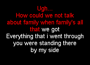 Ugh...

How could we not talk
about family when family's all
that we got
Everything that i went through
you were standing there
by my side