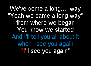 We've come a long.... way
Yeah we came a long way
from where we began
You know we started
And I'll tell you all about it
when i see you again
I'll see you again

g