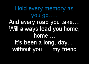 Hold every memory as
you go .....

And every road you take....
Will always lead you home,
home....

It's been a long, day...
without you ...... my friend

g