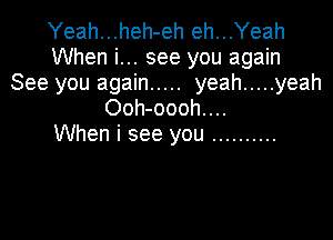 Yeah...heh-eh eh...Yeah
When i... see you again

See you again ..... yeah ..... yeah
Ooh-oooh....

When i see you ..........