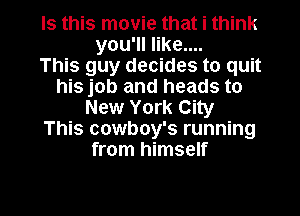Is this movie that i think
you'll like....

This guy decides to quit
his job and heads to
New York City
This cowboy's running
from himself

g