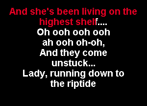And she's been living on the
highest shelf....
0h ooh ooh ooh
ah ooh oh-oh,

And they come
unstuck...
Lady, running down to
the riptide