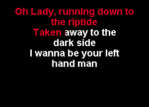 Oh Lady, running down to
the riptide
Taken away to the
dark side

I wanna be your left
hand man