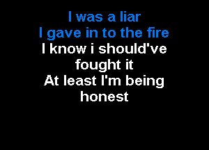 I was a liar
I gave in to the fire
I know i should've
fought it

At least I'm being
honest