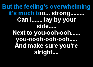 But the feeling's overwhelming
it's much too... strong .........
Can i ....... lay by your
side .....

Next to you-ooh-ooh ......
you-oooh-ooh-ooh .....

And make sure you're
alright...