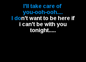 I'll take care of
you-ooh-ooh....
I don't want to be here if
i can't be with you

tonight .....