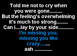 Told me not to cry when
you were gone ..........

But the feeling's overwhelming
it's much too strong .........
Can i....lay by your side ............
I'm missing you,
missing you like
crazy ........
aah ..............