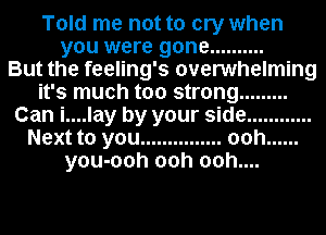 Told me not to cry when
you were gone ..........

But the feeling's overwhelming
it's much too strong .........
Can i....lay by your side ............
Next to you ............... ooh ......
you-ooh ooh ooh....