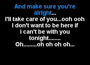 And make sure you're
alright...
I'll take care of you...ooh ooh
I don't want to be here if
i can't be with you

tonight ........
Oh ......... oh oh oh oh...