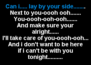 Can i ..... lay by your side ........
Next to you-oooh ooh .......
You-oooh-ooh-ooh .......
And make sure your
alright ......

I'll take care of you-oooh-ooh...

And i don't want to be here
ifi can't be with you

tonight ..........