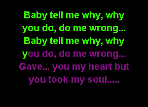 Baby tell me why, why
you do, do me wrong...
Baby tell me why, why

you do, do me wrong...
Gave... you my heart but
you took my soul .....