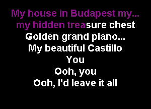 My house in Budapest my...
my hidden treasure chest
Golden grand piano...
My beautiful Castillo
You
00h, you
00h, I'd leave it all