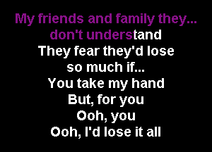 My friends and family they...
don't understand
They fear they'd lose
so much if...

You take my hand
But, for you
Ooh, you
Ooh, I'd lose it all