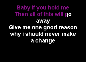 Baby if you hold me
Then all of this will go
away
Give me one good reason

why i should never make
a change