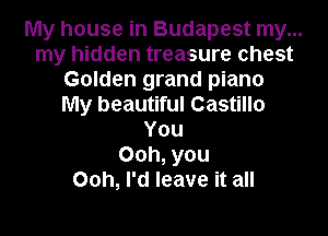 My house in Budapest my...
my hidden treasure chest
Golden grand piano
My beautiful Castillo
You
00h, you
00h, I'd leave it all