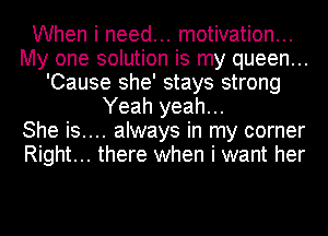 When i need... motivation...
My one solution is my queen...
'Cause she' stays strong
Yeah yeah...

She is.... always in my corner
Right... there when i want her
