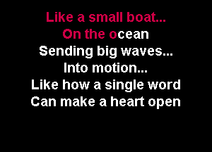 Like a small boat...
0n the ocean
Sending big waves...
Into motion...

Like how a single word
Can make a heart open