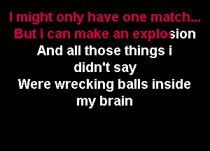 I might only have one match...
But i can make an explosion
And all those things i
didn't say
Were wrecking balls inside
my brain