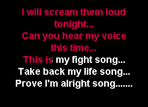 I will scream them loud
tonight...
Can you hear my voice
this time...
This is my fight song...
Take back my life song...

Prove I'm alright song ....... l