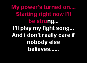 My power's turned on....
Starting right now I'll
be strong...

I'll play my fight song...

And i don't really care if
nobody else
beneves ......