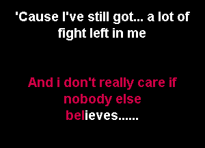 'Cause I've still got... a lot of
fight left in me

And i don't really care if
nobody else
beneves ......