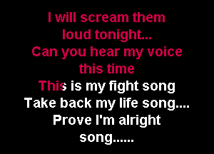 I will scream them
loud tonight...
Can you hear my voice
this time
This is my fight song
Take back my life song....

Prove I'm alright
song ...... l