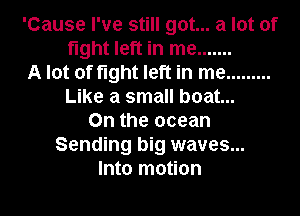 'Cause I've still got... a lot of
fight left in me .......
A lot of fight left in me .........
Like a small boat...
0n the ocean
Sending big waves...
Into motion